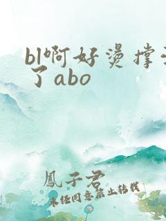 bl啊好烫撑满了abo