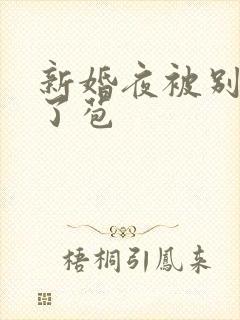 新婚夜被别人开了苞