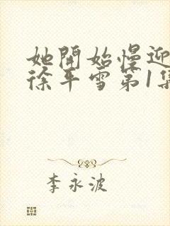 她开始慢迎迎合徐平雪第1集