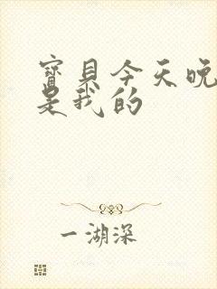 宝贝今天晚上你是我的