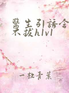 医生引诱含整夜不拔h1v1