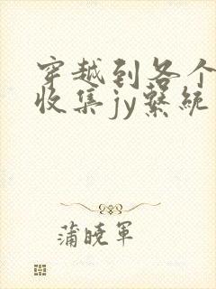 穿越到各个世界收集jy系统