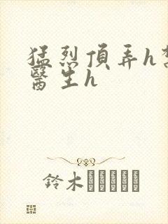 猛烈顶弄h禁欲医生h