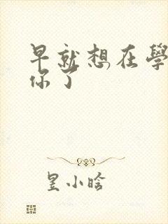 早就想在学校要你了