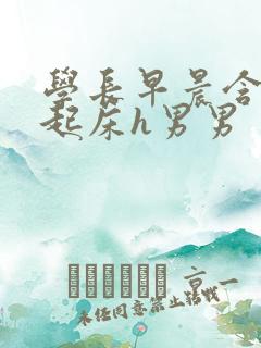 学长早晨含巨龙起床h男男