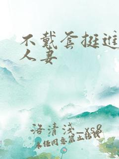 不戴套挺进朋友人妻