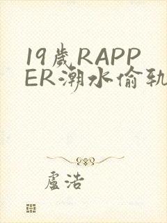 19岁RAPPER潮水偷轨免费