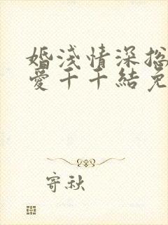 婚浅情深总裁追爱千千结免费阅读