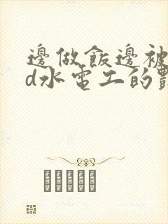 边做饭边被躁bd水电工的艳遇