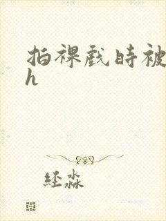 拍裸戏时被c了h