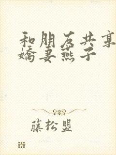 和朋友共享我的娇妻燕子