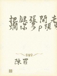 把腿张开老子臊烂你多p视频