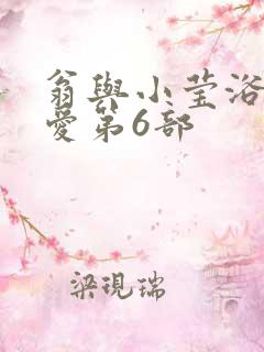 翁与小莹浴室欢爱第6部