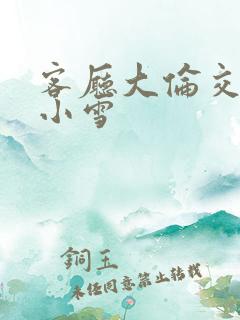 客厅大伦交侩h小雪