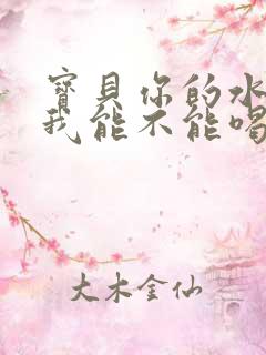 宝贝你的水真多我能不能喝点