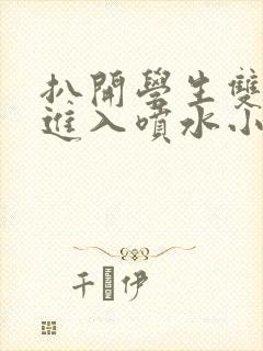 扒开学生双腿猛进入喷水小说