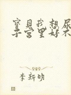 宝贝我想尿在你子宫里好不好