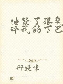 他发了狠几乎捏碎我的下巴