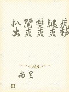 扒开双腿疯狂进出爽爽爽动态照片