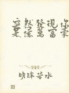 突然发现你男友是亿万富豪之子