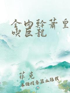 全肉干萧皇后吞吃巨龙