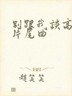 别跟我谈高富帅片尾曲