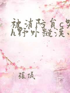 被消防员c哭高h野外糙汉小说