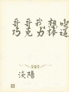 哥哥我想吃你的巧克力棒这是什么意思