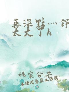 再深点灬舒服灬太大了h