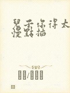 儿子你得太大了慢点插