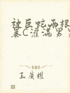 被巨蛇两根强制暴C灌满男男漫画