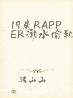 19岁RAPPER潮水偷轨免费