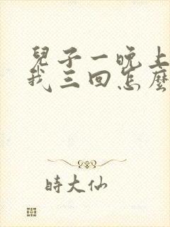 儿子一晚上要了我三回怎么办