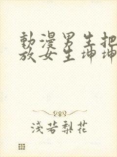 动漫男生把坤坤放女生坤坤里开元