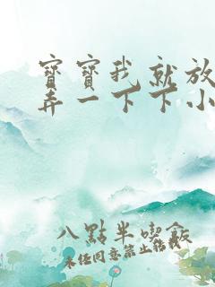 宝宝我就放进去弄一下下小说