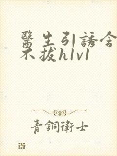 医生引诱含整夜不拔h1v1