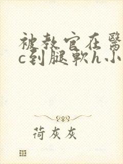 被教官在医务室c到腿软h小说