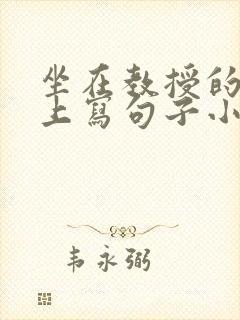 坐在教授的根茎上写句子小说