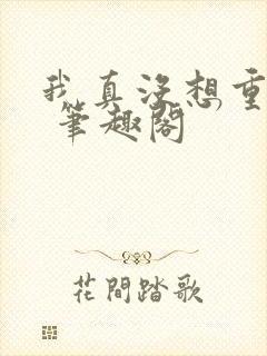 我真没想重生啊 笔趣阁