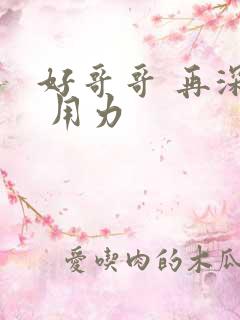 好哥哥 再深点 用力