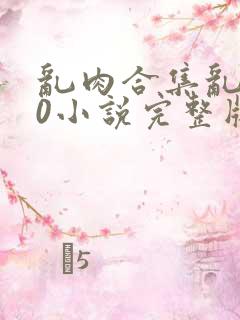 乱肉合集乱500小说完整版