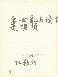 攵女乱h边做边走视频