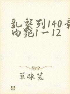 乱系列140章肉艳1一12