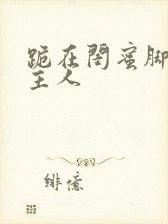 跪在闺蜜脚下叫主人