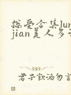 总受合集lunjian美人多汁
