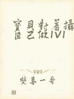 宝贝对着摄像头自己做1V1