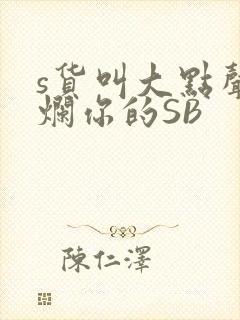 s货叫大点声C烂你的SB