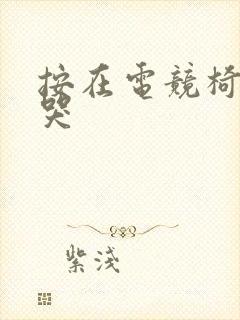 按在电竞椅上c哭