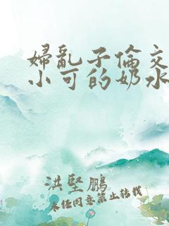 妇乱子伦交小说小可的奶水