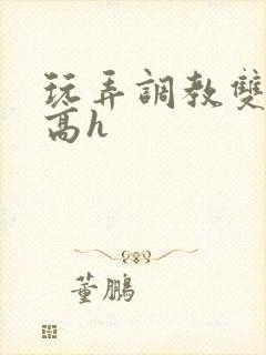 玩弄调教双胞胎高h